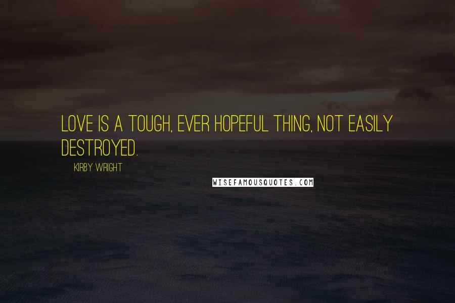 Kirby Wright Quotes: Love is a tough, ever hopeful thing, not easily destroyed.