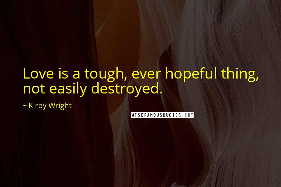 Kirby Wright Quotes: Love is a tough, ever hopeful thing, not easily destroyed.