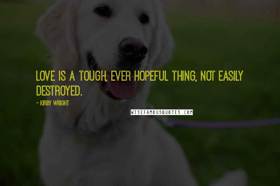 Kirby Wright Quotes: Love is a tough, ever hopeful thing, not easily destroyed.