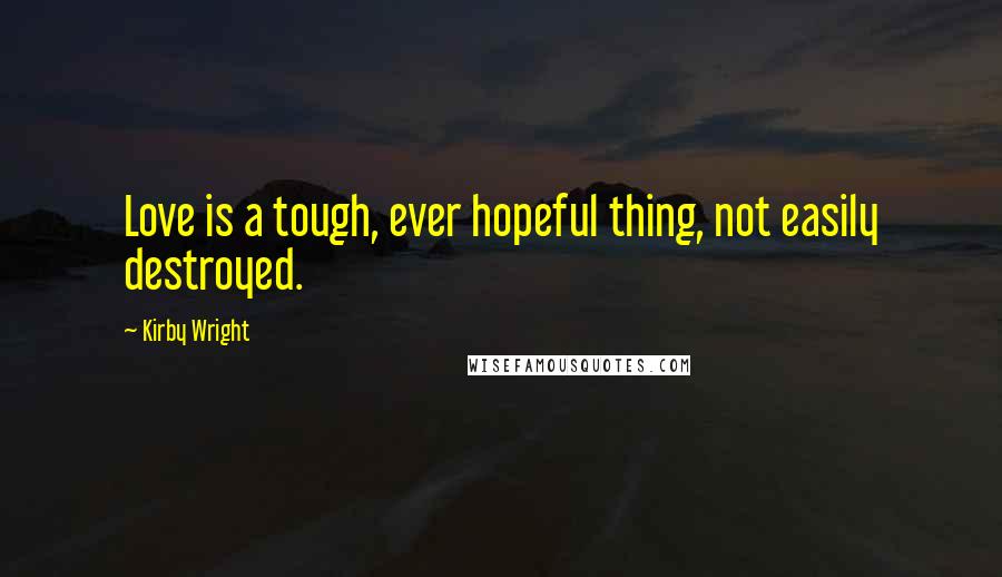 Kirby Wright Quotes: Love is a tough, ever hopeful thing, not easily destroyed.