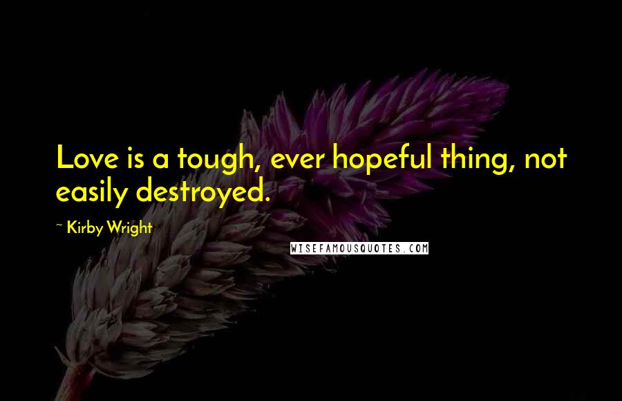 Kirby Wright Quotes: Love is a tough, ever hopeful thing, not easily destroyed.