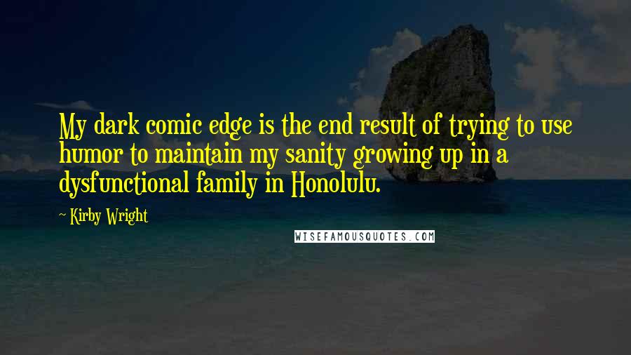 Kirby Wright Quotes: My dark comic edge is the end result of trying to use humor to maintain my sanity growing up in a dysfunctional family in Honolulu.