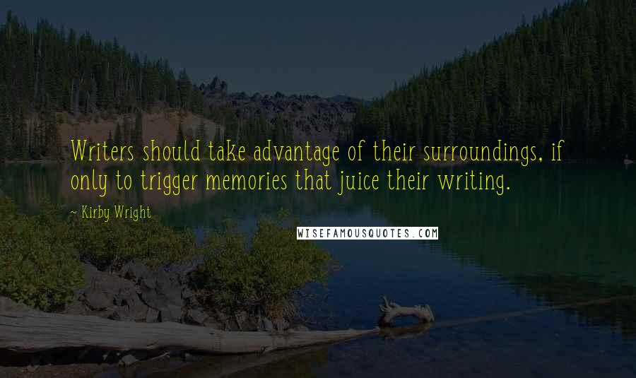 Kirby Wright Quotes: Writers should take advantage of their surroundings, if only to trigger memories that juice their writing.
