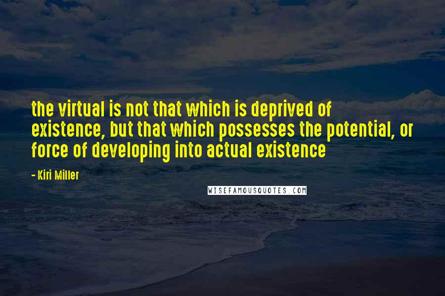 Kiri Miller Quotes: the virtual is not that which is deprived of existence, but that which possesses the potential, or force of developing into actual existence
