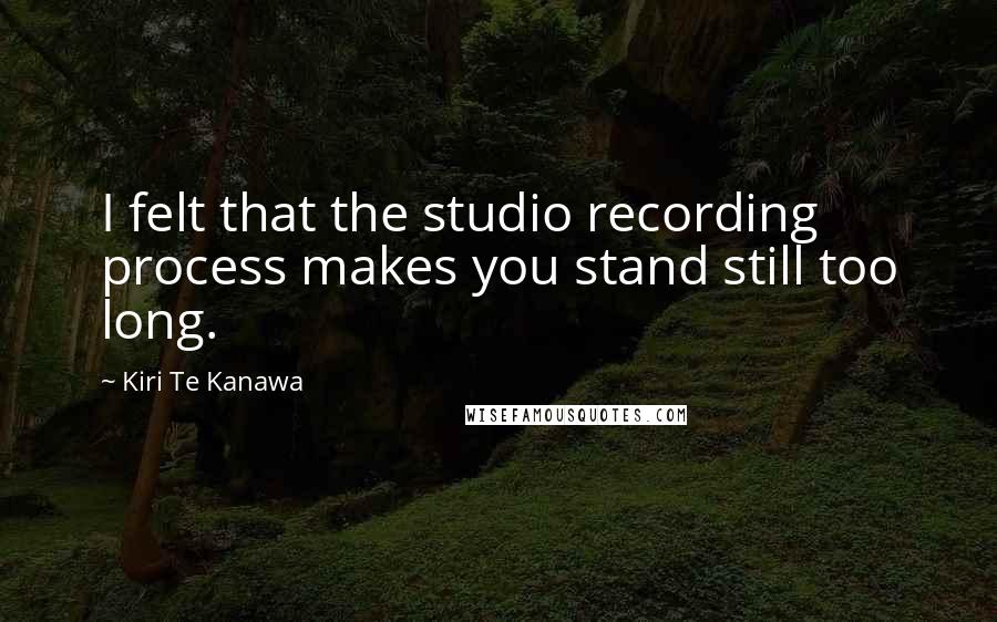 Kiri Te Kanawa Quotes: I felt that the studio recording process makes you stand still too long.