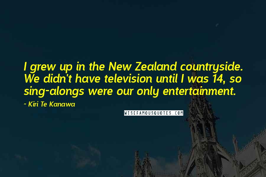 Kiri Te Kanawa Quotes: I grew up in the New Zealand countryside. We didn't have television until I was 14, so sing-alongs were our only entertainment.