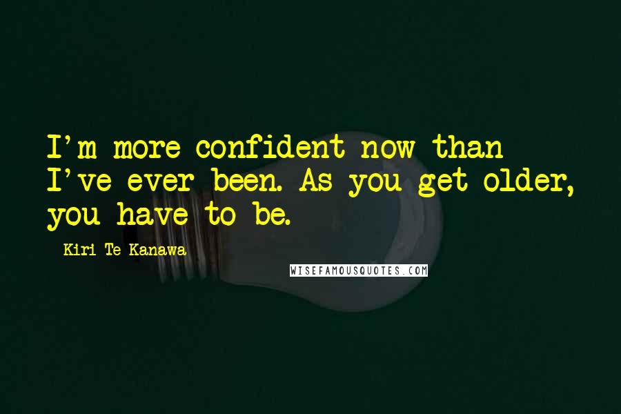 Kiri Te Kanawa Quotes: I'm more confident now than I've ever been. As you get older, you have to be.