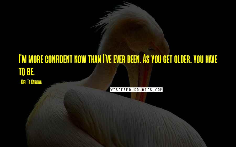 Kiri Te Kanawa Quotes: I'm more confident now than I've ever been. As you get older, you have to be.