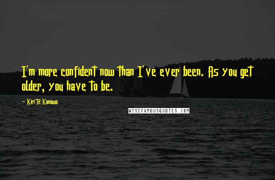 Kiri Te Kanawa Quotes: I'm more confident now than I've ever been. As you get older, you have to be.