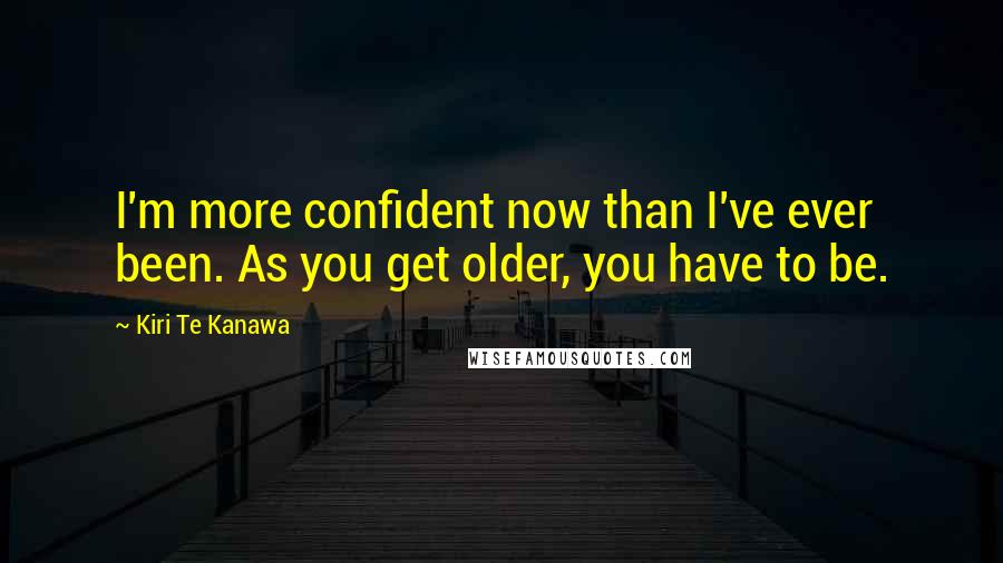 Kiri Te Kanawa Quotes: I'm more confident now than I've ever been. As you get older, you have to be.