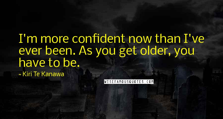 Kiri Te Kanawa Quotes: I'm more confident now than I've ever been. As you get older, you have to be.