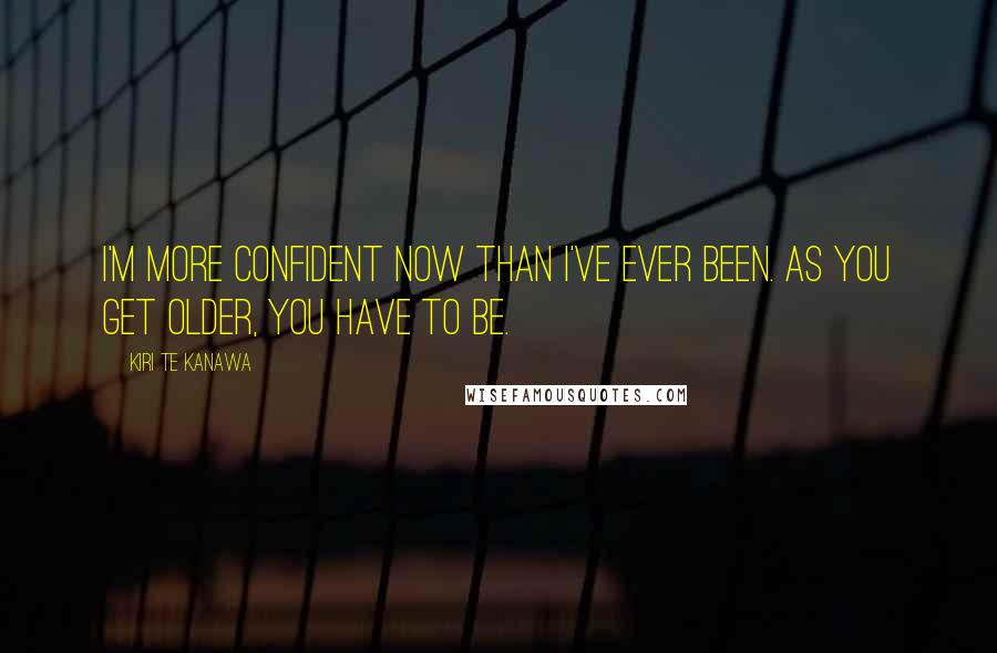 Kiri Te Kanawa Quotes: I'm more confident now than I've ever been. As you get older, you have to be.
