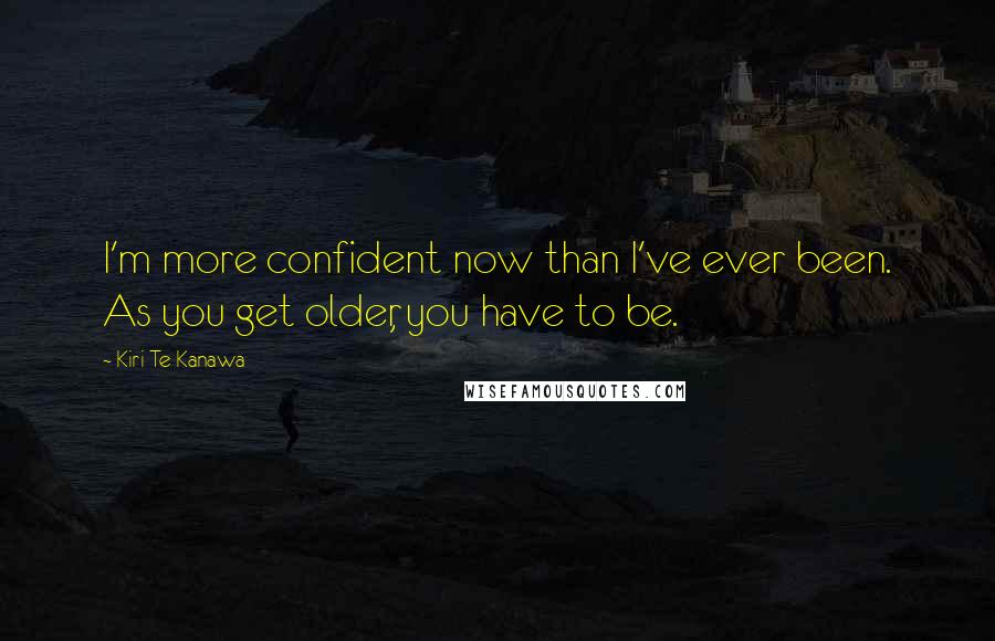 Kiri Te Kanawa Quotes: I'm more confident now than I've ever been. As you get older, you have to be.