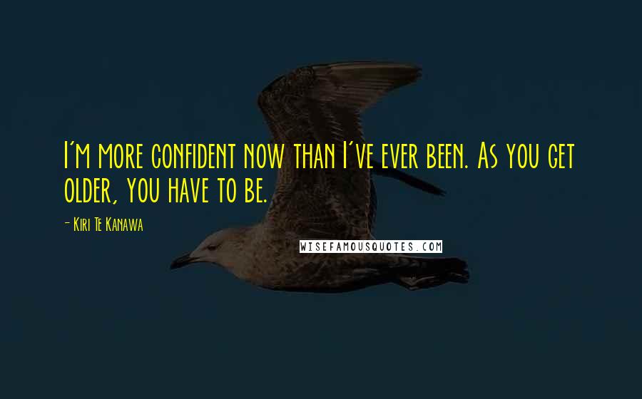 Kiri Te Kanawa Quotes: I'm more confident now than I've ever been. As you get older, you have to be.