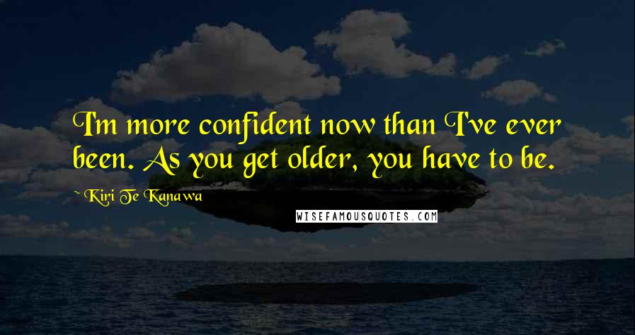 Kiri Te Kanawa Quotes: I'm more confident now than I've ever been. As you get older, you have to be.