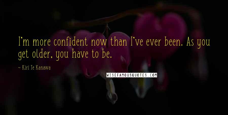 Kiri Te Kanawa Quotes: I'm more confident now than I've ever been. As you get older, you have to be.