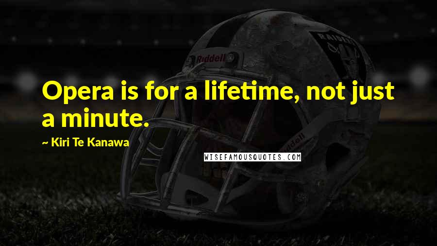 Kiri Te Kanawa Quotes: Opera is for a lifetime, not just a minute.