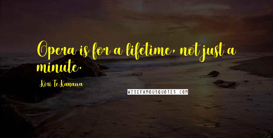 Kiri Te Kanawa Quotes: Opera is for a lifetime, not just a minute.
