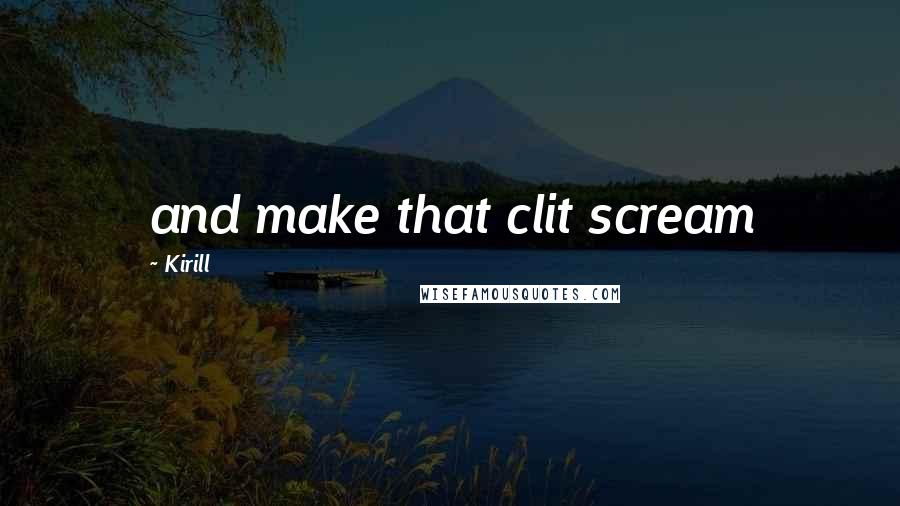 Kirill Quotes: and make that clit scream