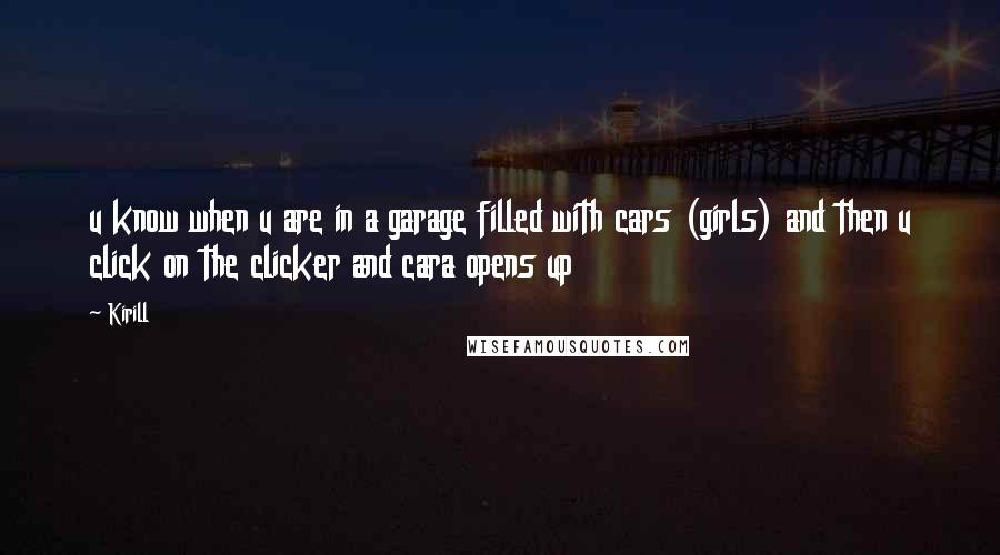 Kirill Quotes: u know when u are in a garage filled with cars (girls) and then u click on the clicker and cara opens up