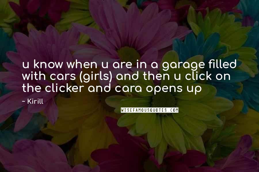 Kirill Quotes: u know when u are in a garage filled with cars (girls) and then u click on the clicker and cara opens up