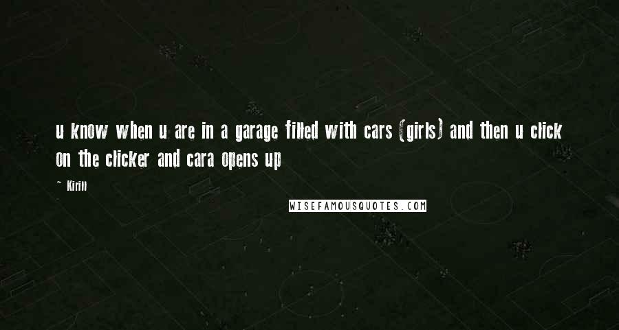 Kirill Quotes: u know when u are in a garage filled with cars (girls) and then u click on the clicker and cara opens up