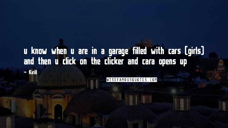 Kirill Quotes: u know when u are in a garage filled with cars (girls) and then u click on the clicker and cara opens up