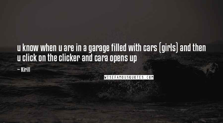 Kirill Quotes: u know when u are in a garage filled with cars (girls) and then u click on the clicker and cara opens up