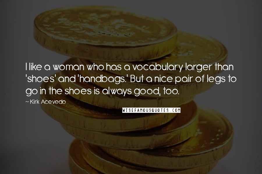 Kirk Acevedo Quotes: I like a woman who has a vocabulary larger than 'shoes' and 'handbags.' But a nice pair of legs to go in the shoes is always good, too.