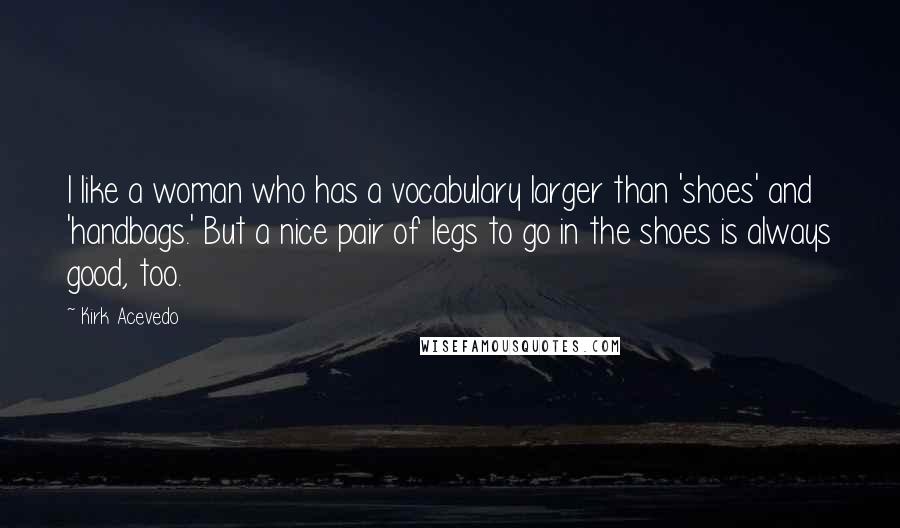 Kirk Acevedo Quotes: I like a woman who has a vocabulary larger than 'shoes' and 'handbags.' But a nice pair of legs to go in the shoes is always good, too.