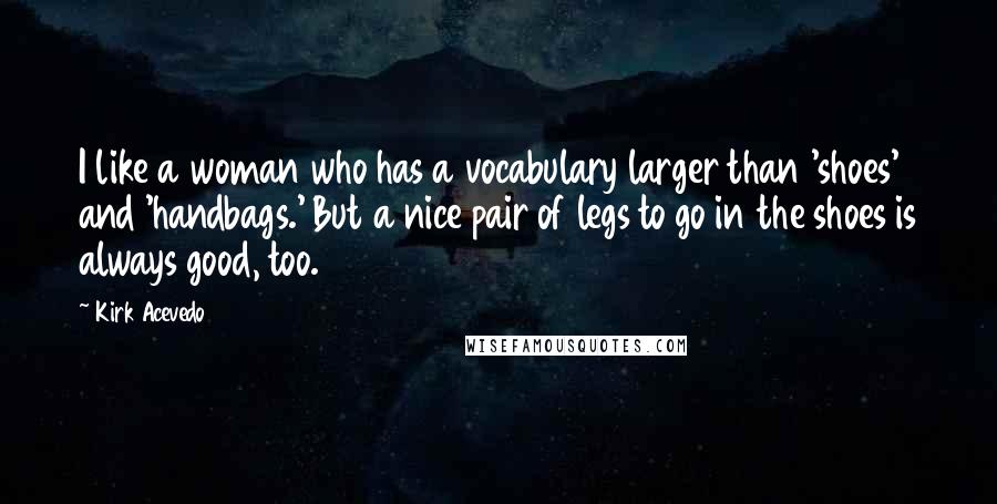 Kirk Acevedo Quotes: I like a woman who has a vocabulary larger than 'shoes' and 'handbags.' But a nice pair of legs to go in the shoes is always good, too.