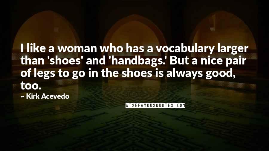 Kirk Acevedo Quotes: I like a woman who has a vocabulary larger than 'shoes' and 'handbags.' But a nice pair of legs to go in the shoes is always good, too.