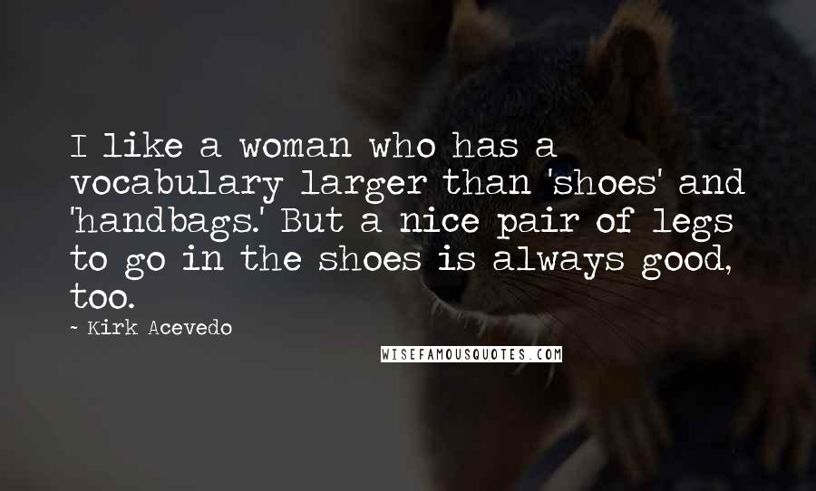 Kirk Acevedo Quotes: I like a woman who has a vocabulary larger than 'shoes' and 'handbags.' But a nice pair of legs to go in the shoes is always good, too.