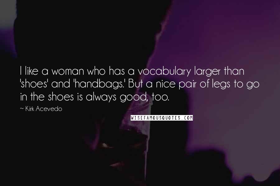 Kirk Acevedo Quotes: I like a woman who has a vocabulary larger than 'shoes' and 'handbags.' But a nice pair of legs to go in the shoes is always good, too.