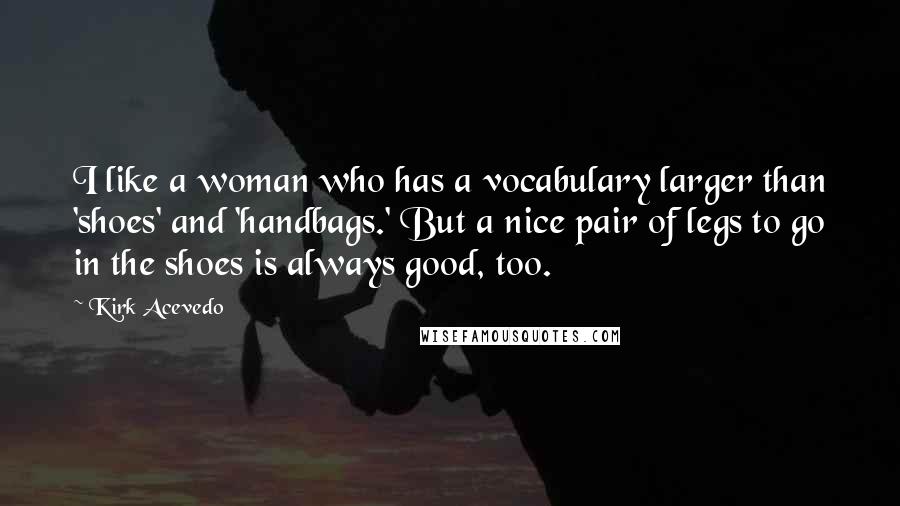 Kirk Acevedo Quotes: I like a woman who has a vocabulary larger than 'shoes' and 'handbags.' But a nice pair of legs to go in the shoes is always good, too.