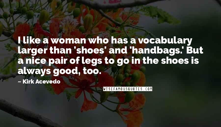 Kirk Acevedo Quotes: I like a woman who has a vocabulary larger than 'shoes' and 'handbags.' But a nice pair of legs to go in the shoes is always good, too.