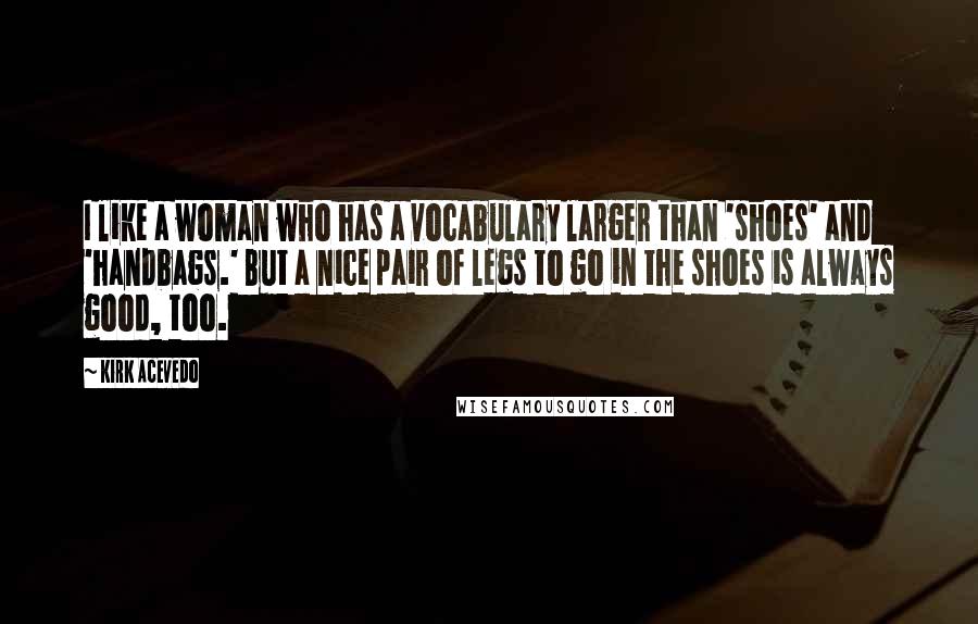 Kirk Acevedo Quotes: I like a woman who has a vocabulary larger than 'shoes' and 'handbags.' But a nice pair of legs to go in the shoes is always good, too.