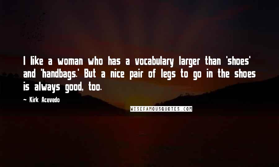 Kirk Acevedo Quotes: I like a woman who has a vocabulary larger than 'shoes' and 'handbags.' But a nice pair of legs to go in the shoes is always good, too.