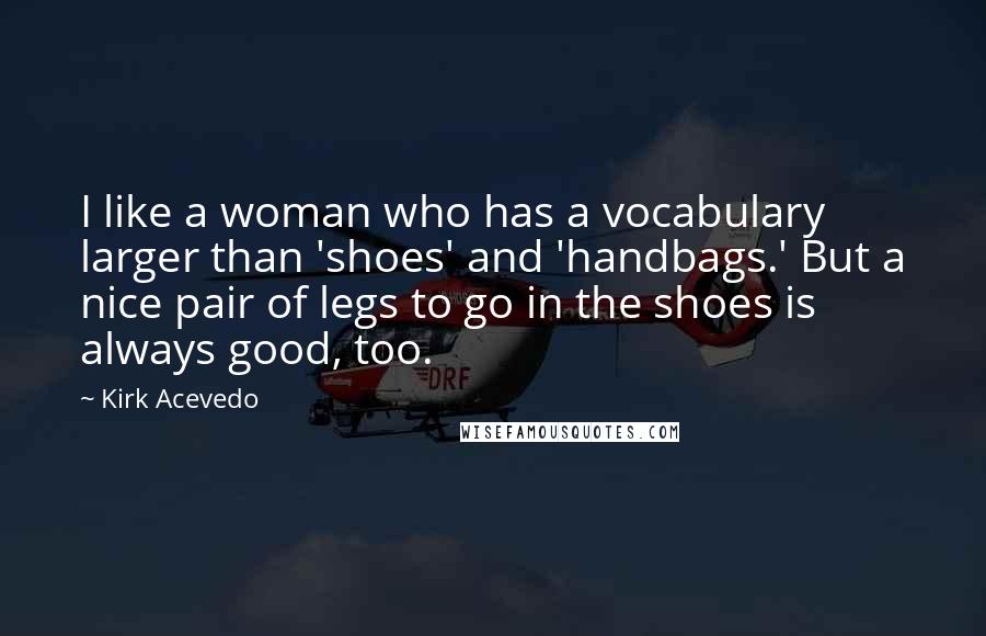 Kirk Acevedo Quotes: I like a woman who has a vocabulary larger than 'shoes' and 'handbags.' But a nice pair of legs to go in the shoes is always good, too.