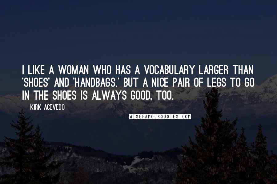 Kirk Acevedo Quotes: I like a woman who has a vocabulary larger than 'shoes' and 'handbags.' But a nice pair of legs to go in the shoes is always good, too.