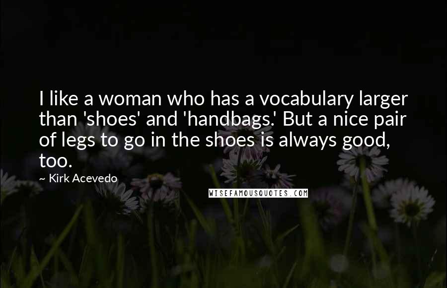 Kirk Acevedo Quotes: I like a woman who has a vocabulary larger than 'shoes' and 'handbags.' But a nice pair of legs to go in the shoes is always good, too.