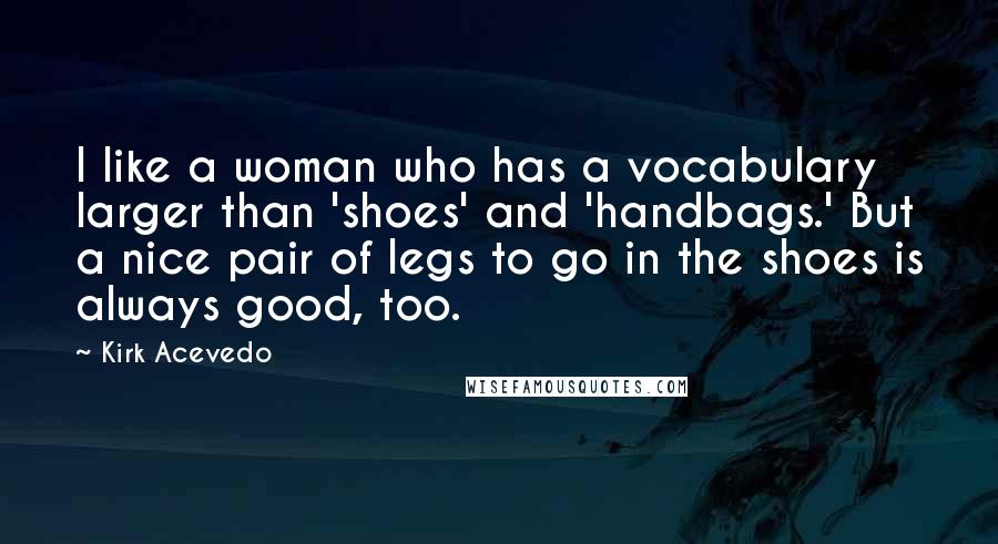 Kirk Acevedo Quotes: I like a woman who has a vocabulary larger than 'shoes' and 'handbags.' But a nice pair of legs to go in the shoes is always good, too.