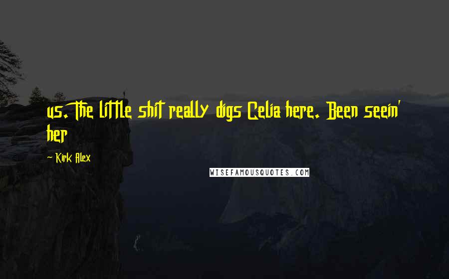Kirk Alex Quotes: us. The little shit really digs Celia here. Been seein' her