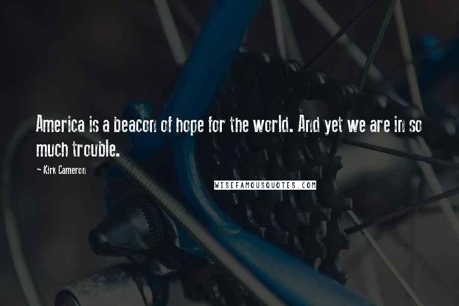 Kirk Cameron Quotes: America is a beacon of hope for the world. And yet we are in so much trouble.