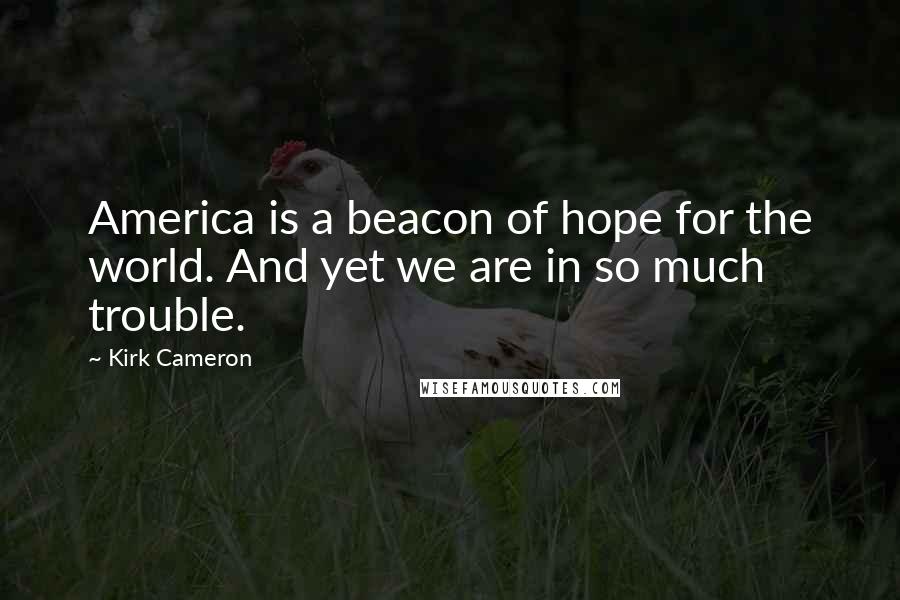Kirk Cameron Quotes: America is a beacon of hope for the world. And yet we are in so much trouble.