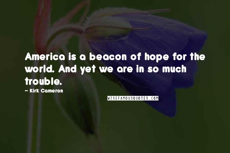 Kirk Cameron Quotes: America is a beacon of hope for the world. And yet we are in so much trouble.
