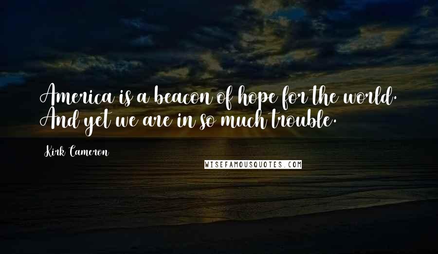 Kirk Cameron Quotes: America is a beacon of hope for the world. And yet we are in so much trouble.