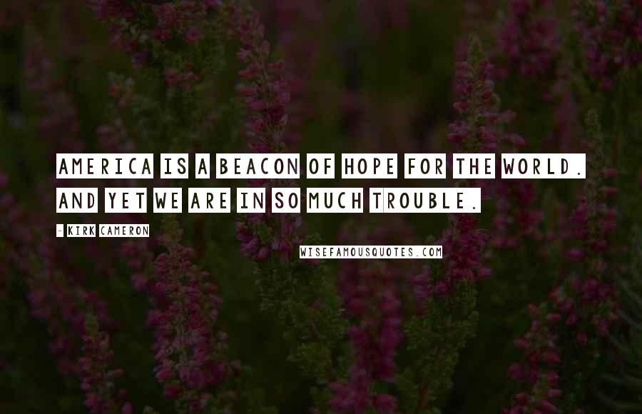 Kirk Cameron Quotes: America is a beacon of hope for the world. And yet we are in so much trouble.