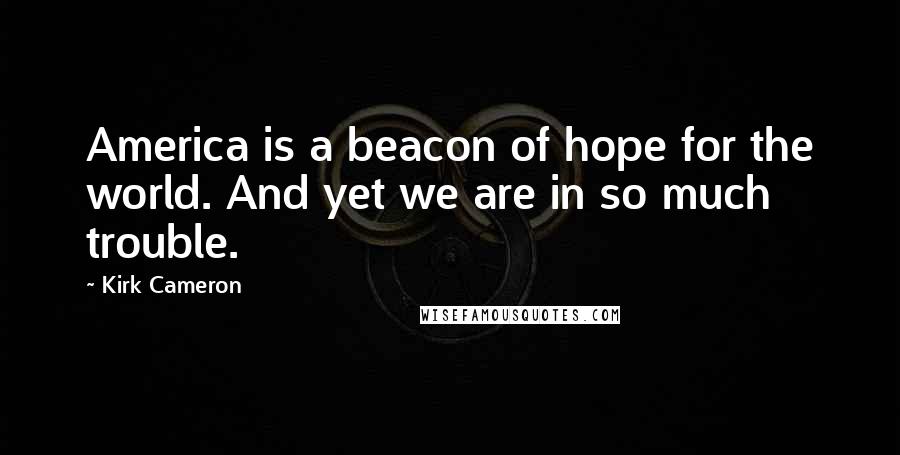 Kirk Cameron Quotes: America is a beacon of hope for the world. And yet we are in so much trouble.