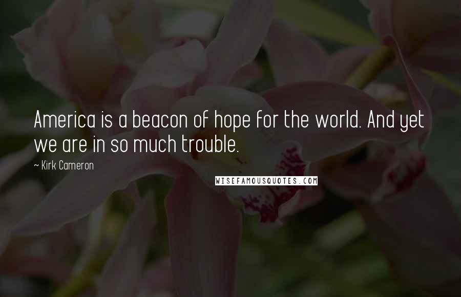 Kirk Cameron Quotes: America is a beacon of hope for the world. And yet we are in so much trouble.